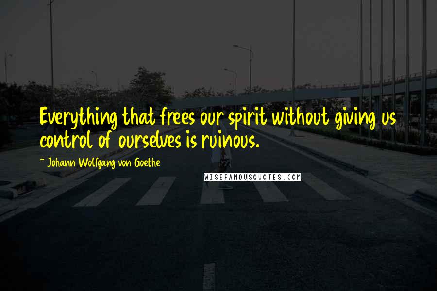 Johann Wolfgang Von Goethe Quotes: Everything that frees our spirit without giving us control of ourselves is ruinous.