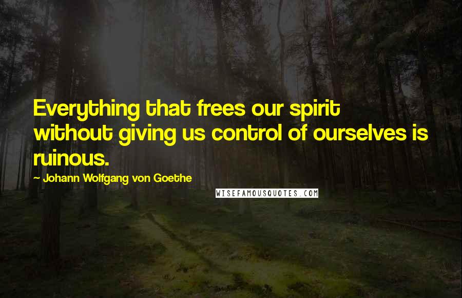 Johann Wolfgang Von Goethe Quotes: Everything that frees our spirit without giving us control of ourselves is ruinous.