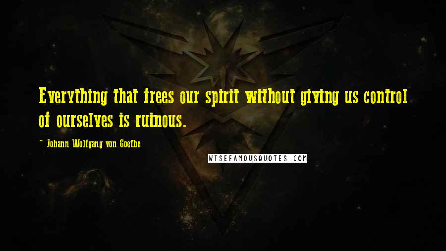 Johann Wolfgang Von Goethe Quotes: Everything that frees our spirit without giving us control of ourselves is ruinous.