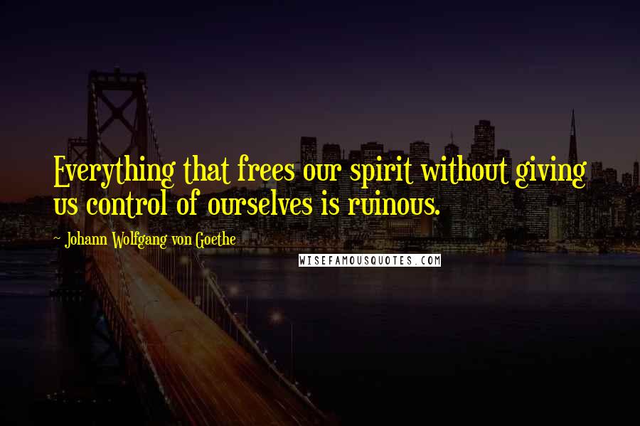 Johann Wolfgang Von Goethe Quotes: Everything that frees our spirit without giving us control of ourselves is ruinous.