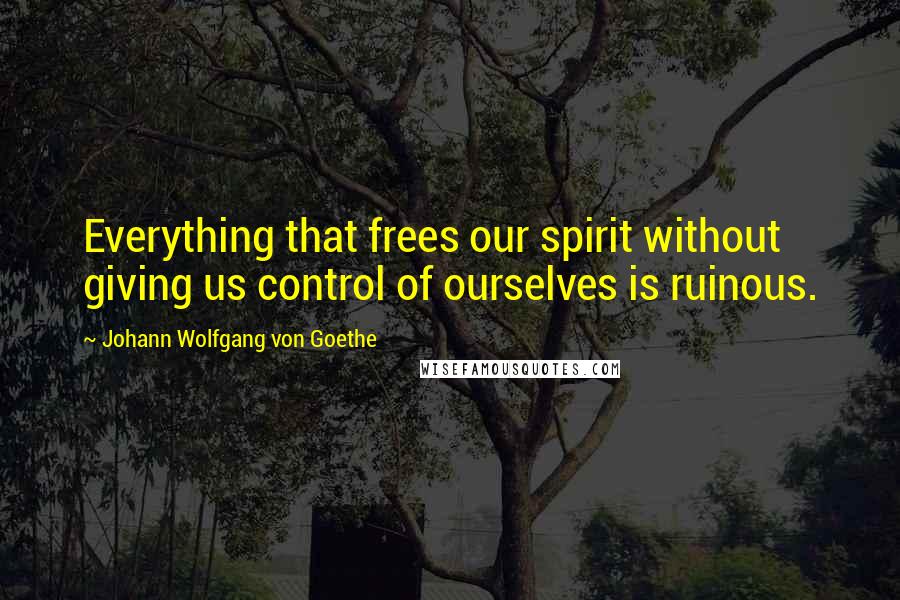 Johann Wolfgang Von Goethe Quotes: Everything that frees our spirit without giving us control of ourselves is ruinous.