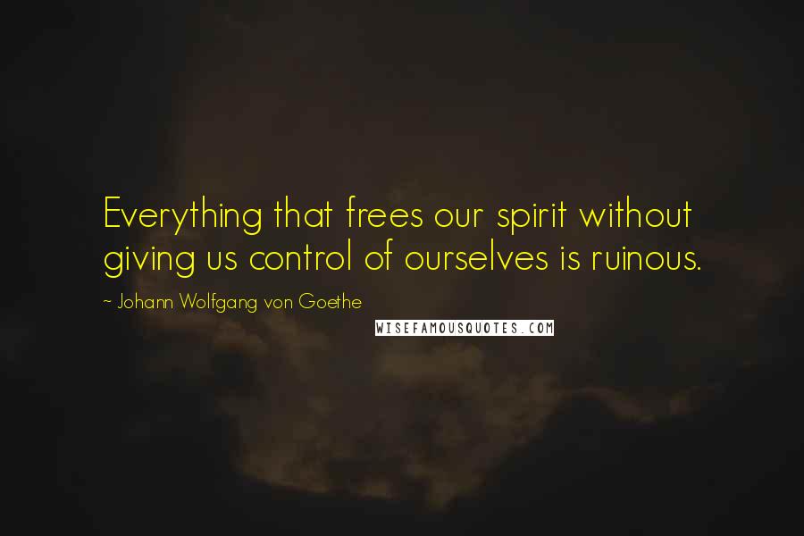 Johann Wolfgang Von Goethe Quotes: Everything that frees our spirit without giving us control of ourselves is ruinous.