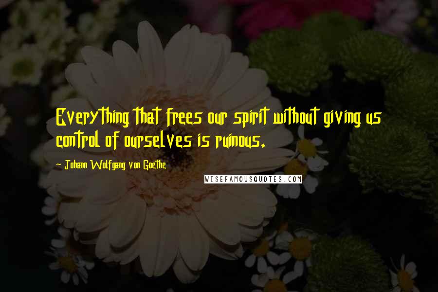 Johann Wolfgang Von Goethe Quotes: Everything that frees our spirit without giving us control of ourselves is ruinous.