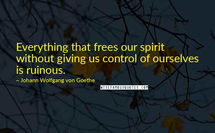 Johann Wolfgang Von Goethe Quotes: Everything that frees our spirit without giving us control of ourselves is ruinous.