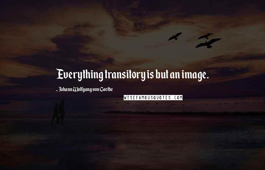 Johann Wolfgang Von Goethe Quotes: Everything transitory is but an image.