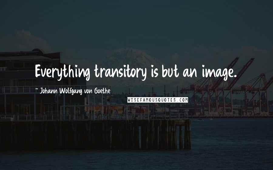 Johann Wolfgang Von Goethe Quotes: Everything transitory is but an image.