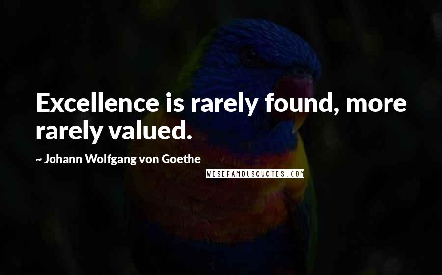 Johann Wolfgang Von Goethe Quotes: Excellence is rarely found, more rarely valued.