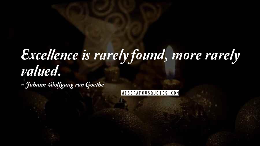 Johann Wolfgang Von Goethe Quotes: Excellence is rarely found, more rarely valued.