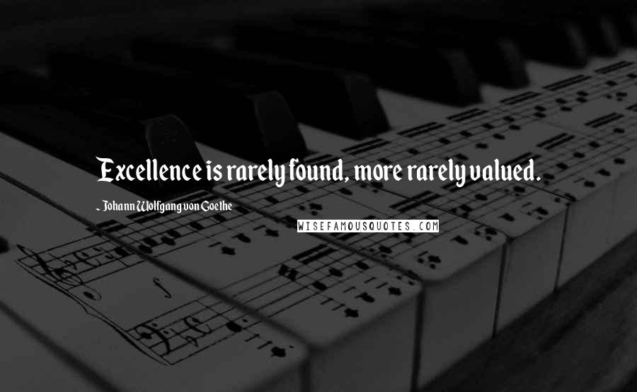 Johann Wolfgang Von Goethe Quotes: Excellence is rarely found, more rarely valued.