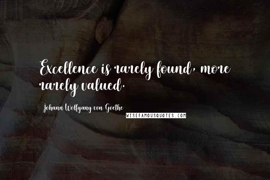 Johann Wolfgang Von Goethe Quotes: Excellence is rarely found, more rarely valued.