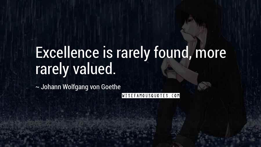 Johann Wolfgang Von Goethe Quotes: Excellence is rarely found, more rarely valued.