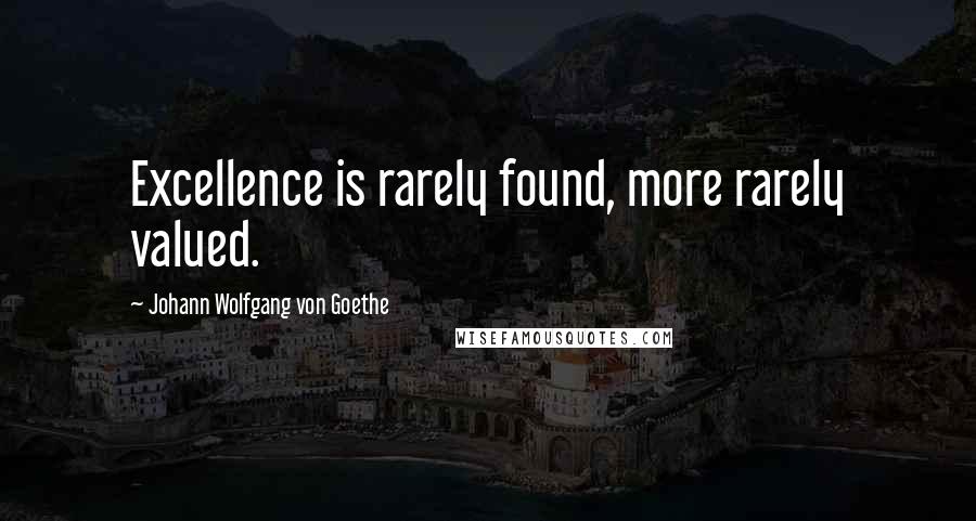 Johann Wolfgang Von Goethe Quotes: Excellence is rarely found, more rarely valued.