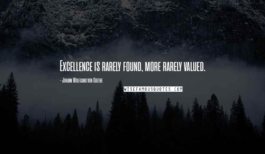 Johann Wolfgang Von Goethe Quotes: Excellence is rarely found, more rarely valued.