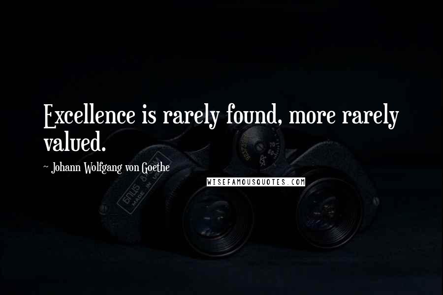 Johann Wolfgang Von Goethe Quotes: Excellence is rarely found, more rarely valued.