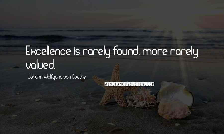 Johann Wolfgang Von Goethe Quotes: Excellence is rarely found, more rarely valued.