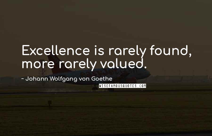 Johann Wolfgang Von Goethe Quotes: Excellence is rarely found, more rarely valued.