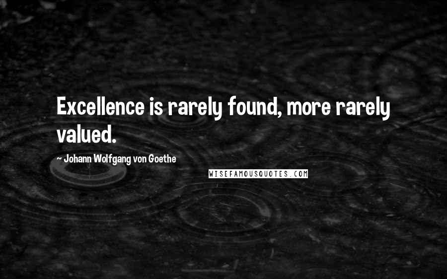 Johann Wolfgang Von Goethe Quotes: Excellence is rarely found, more rarely valued.