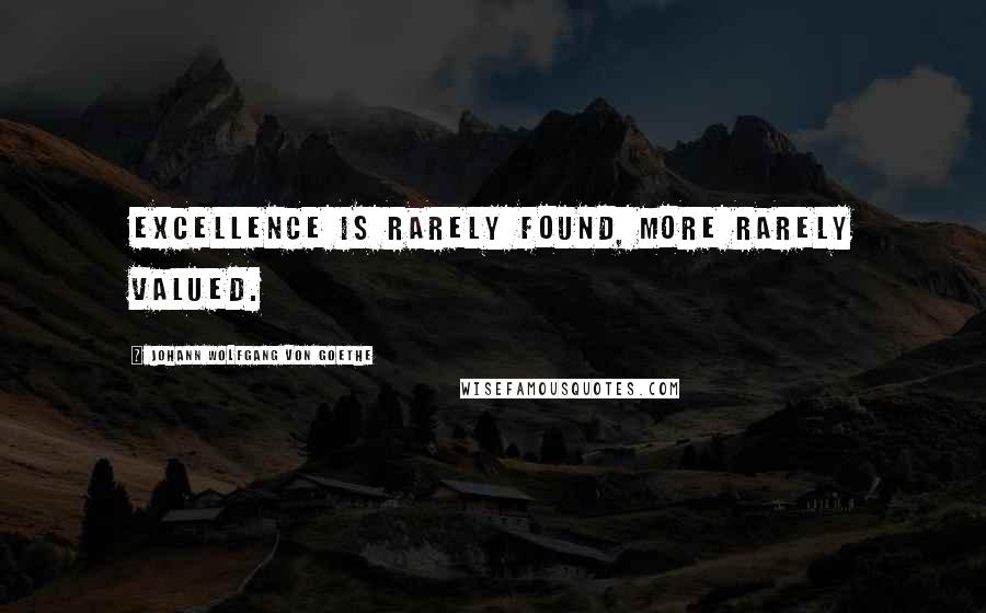 Johann Wolfgang Von Goethe Quotes: Excellence is rarely found, more rarely valued.