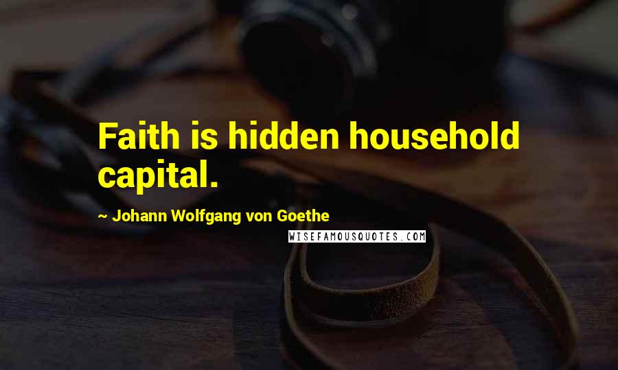 Johann Wolfgang Von Goethe Quotes: Faith is hidden household capital.