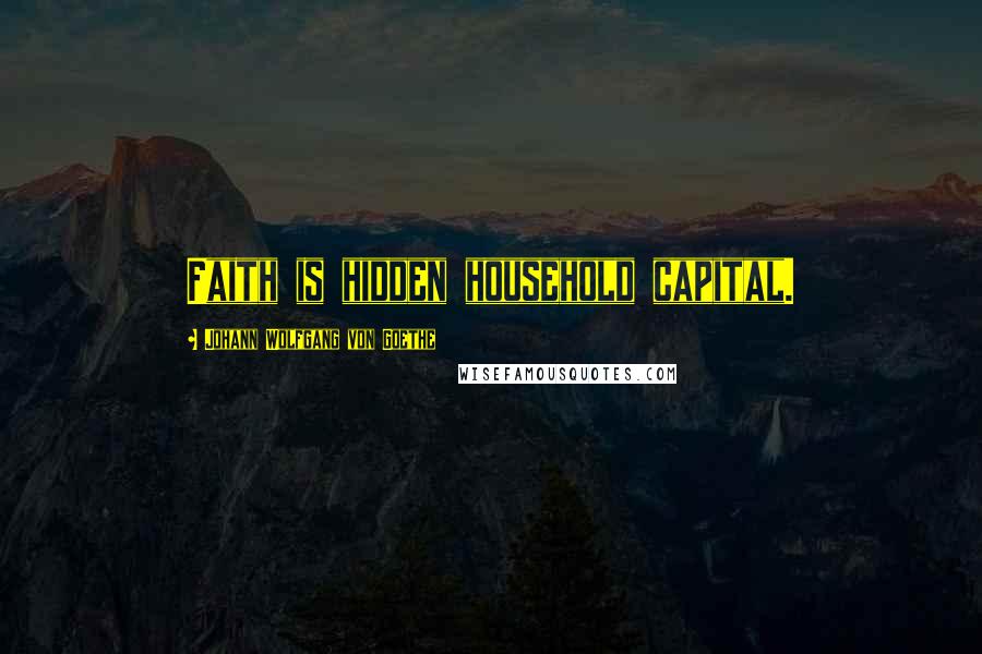 Johann Wolfgang Von Goethe Quotes: Faith is hidden household capital.