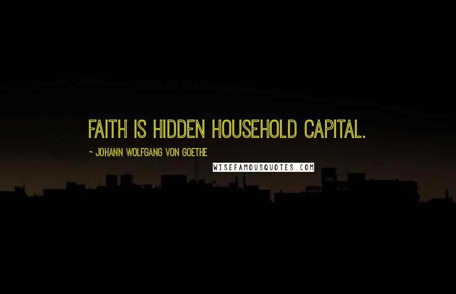 Johann Wolfgang Von Goethe Quotes: Faith is hidden household capital.