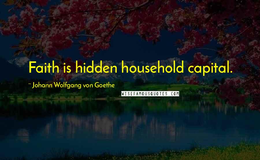 Johann Wolfgang Von Goethe Quotes: Faith is hidden household capital.