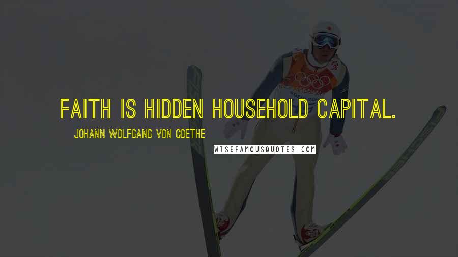 Johann Wolfgang Von Goethe Quotes: Faith is hidden household capital.