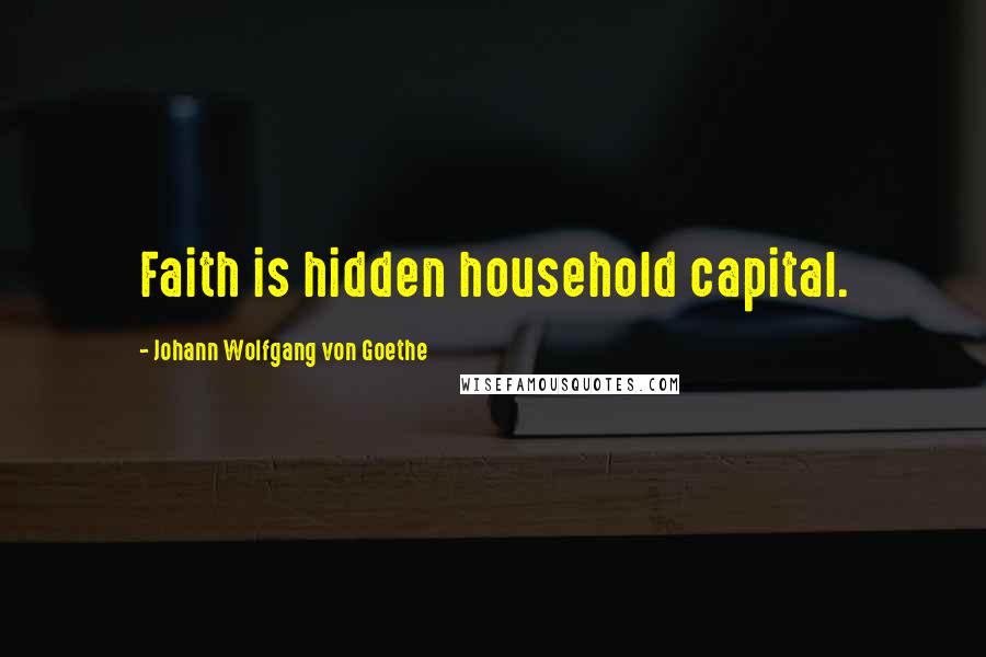Johann Wolfgang Von Goethe Quotes: Faith is hidden household capital.