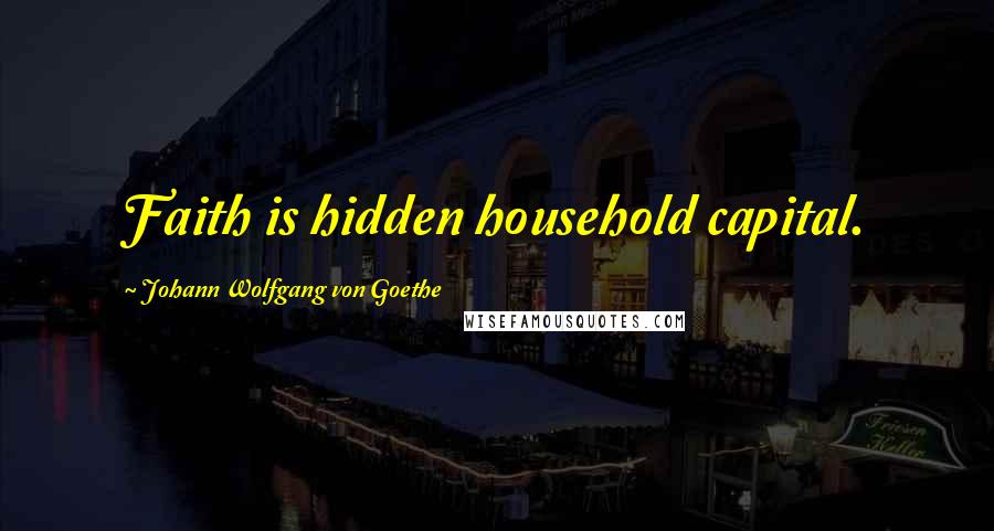 Johann Wolfgang Von Goethe Quotes: Faith is hidden household capital.