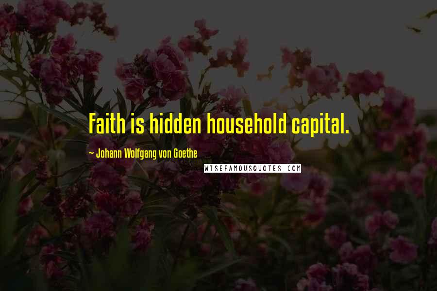 Johann Wolfgang Von Goethe Quotes: Faith is hidden household capital.
