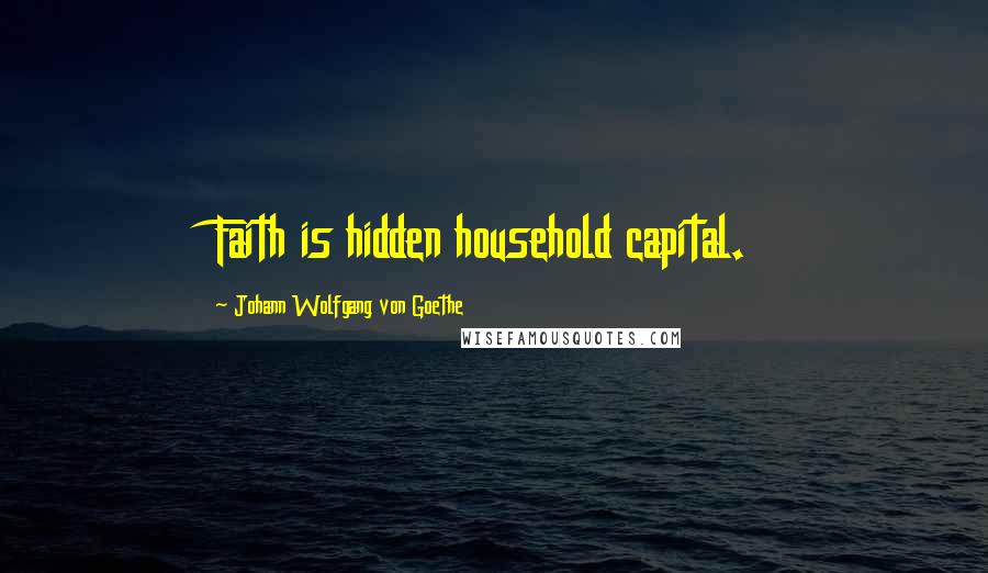 Johann Wolfgang Von Goethe Quotes: Faith is hidden household capital.
