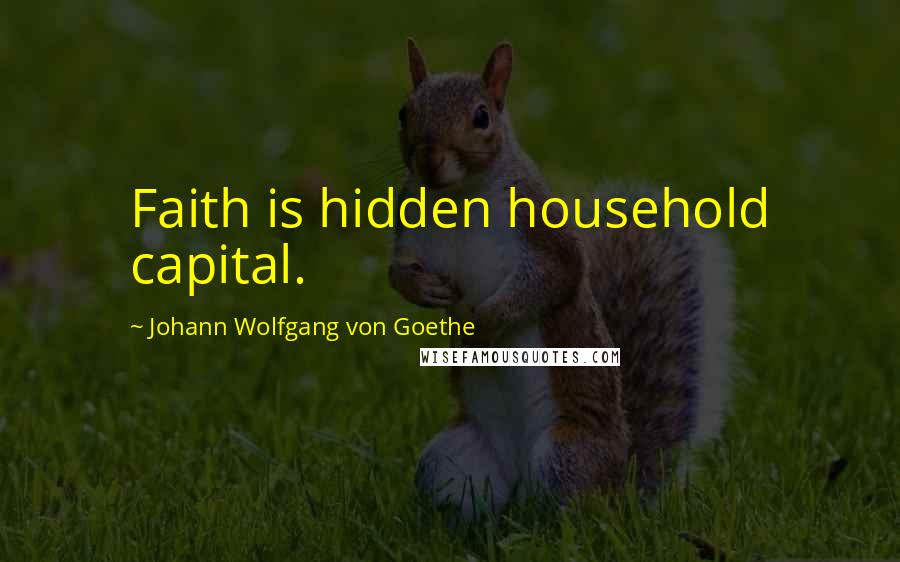Johann Wolfgang Von Goethe Quotes: Faith is hidden household capital.