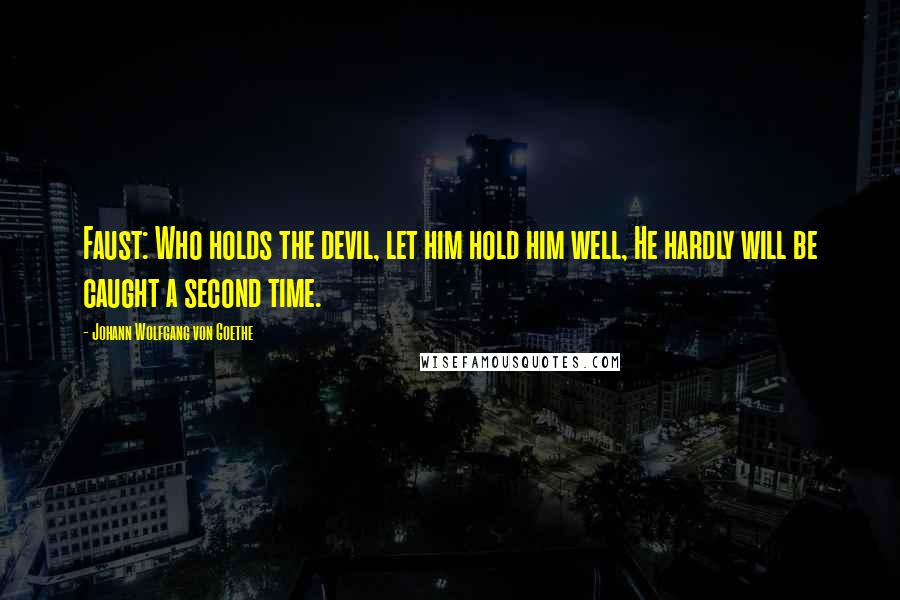 Johann Wolfgang Von Goethe Quotes: Faust: Who holds the devil, let him hold him well, He hardly will be caught a second time.
