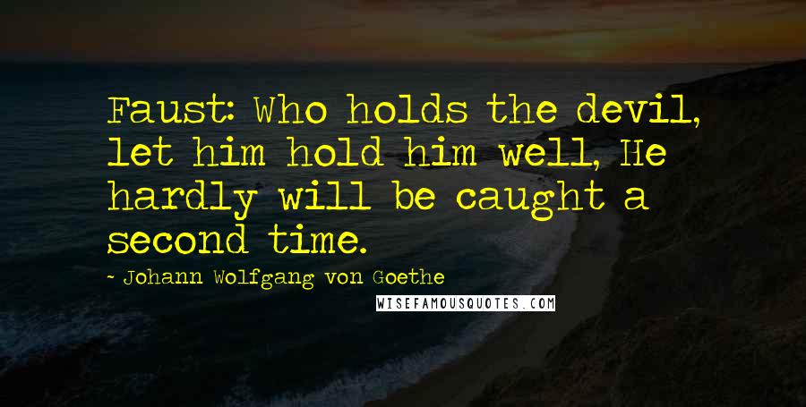 Johann Wolfgang Von Goethe Quotes: Faust: Who holds the devil, let him hold him well, He hardly will be caught a second time.