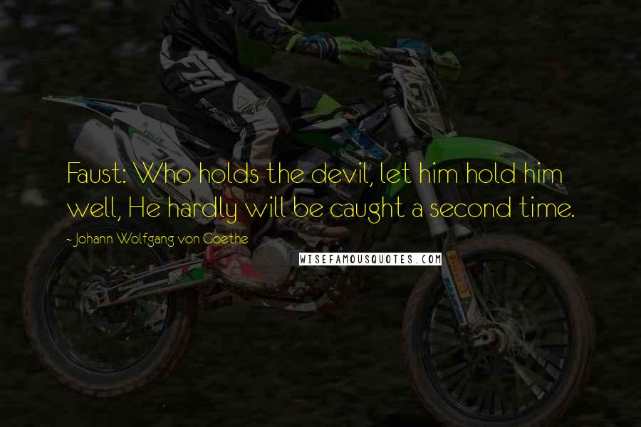 Johann Wolfgang Von Goethe Quotes: Faust: Who holds the devil, let him hold him well, He hardly will be caught a second time.