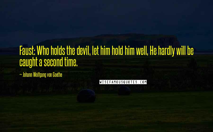 Johann Wolfgang Von Goethe Quotes: Faust: Who holds the devil, let him hold him well, He hardly will be caught a second time.