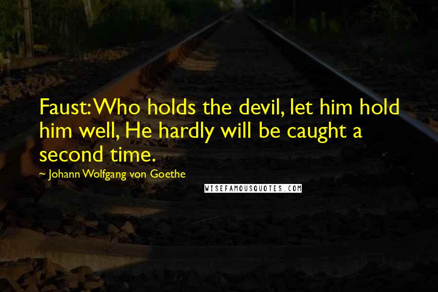 Johann Wolfgang Von Goethe Quotes: Faust: Who holds the devil, let him hold him well, He hardly will be caught a second time.