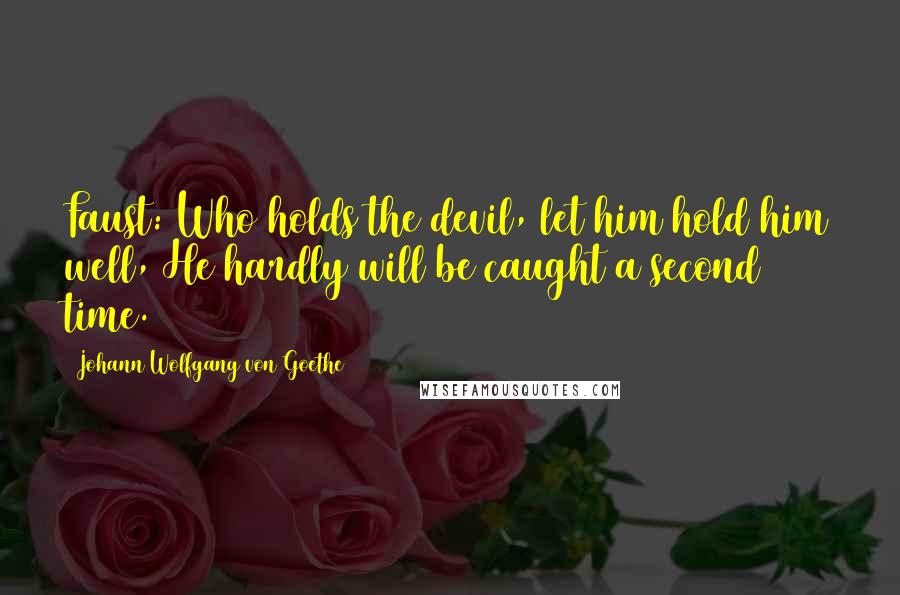 Johann Wolfgang Von Goethe Quotes: Faust: Who holds the devil, let him hold him well, He hardly will be caught a second time.
