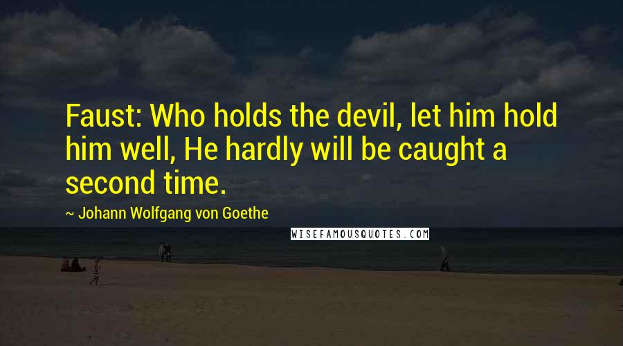 Johann Wolfgang Von Goethe Quotes: Faust: Who holds the devil, let him hold him well, He hardly will be caught a second time.