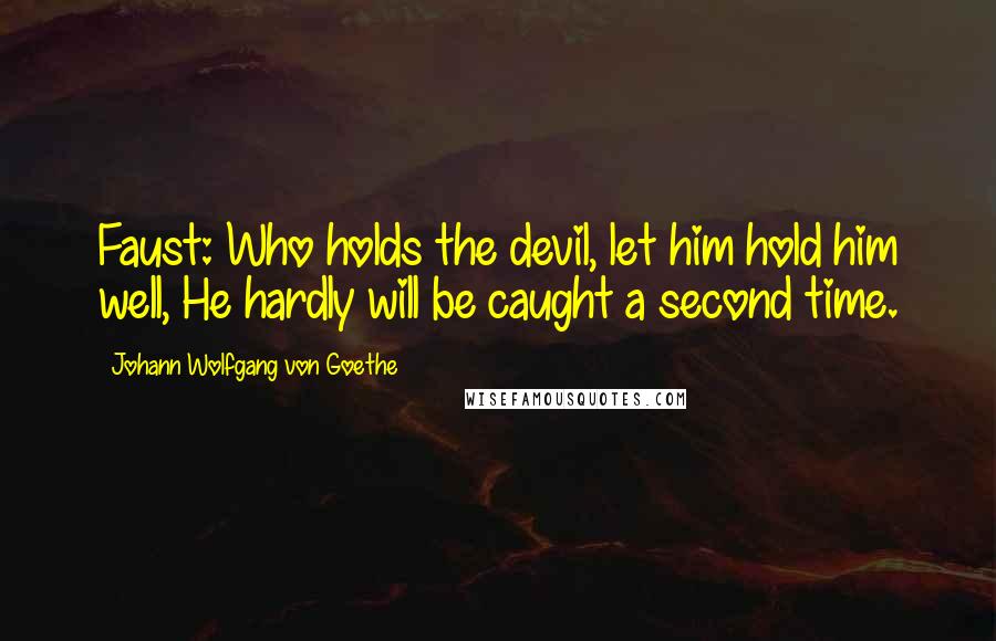 Johann Wolfgang Von Goethe Quotes: Faust: Who holds the devil, let him hold him well, He hardly will be caught a second time.