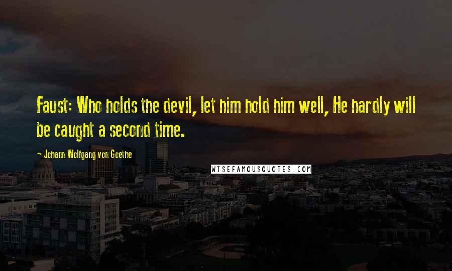 Johann Wolfgang Von Goethe Quotes: Faust: Who holds the devil, let him hold him well, He hardly will be caught a second time.