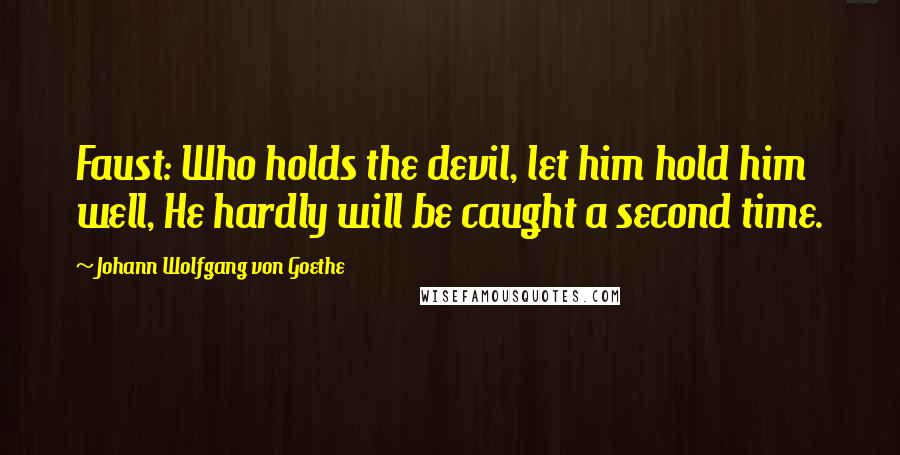 Johann Wolfgang Von Goethe Quotes: Faust: Who holds the devil, let him hold him well, He hardly will be caught a second time.