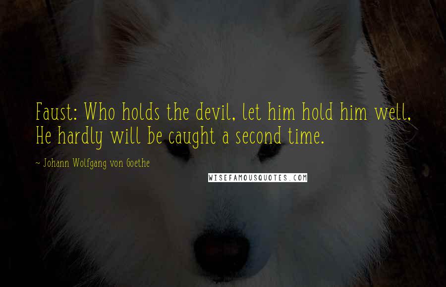 Johann Wolfgang Von Goethe Quotes: Faust: Who holds the devil, let him hold him well, He hardly will be caught a second time.