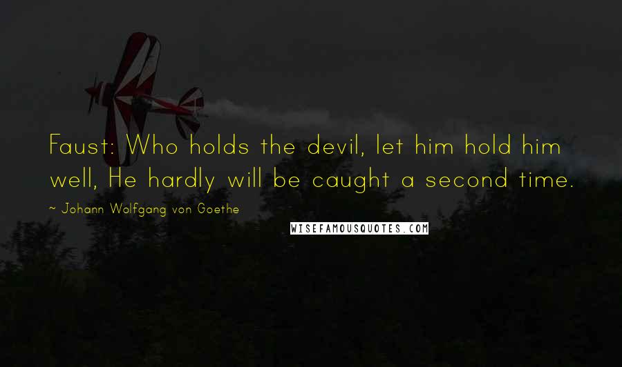 Johann Wolfgang Von Goethe Quotes: Faust: Who holds the devil, let him hold him well, He hardly will be caught a second time.