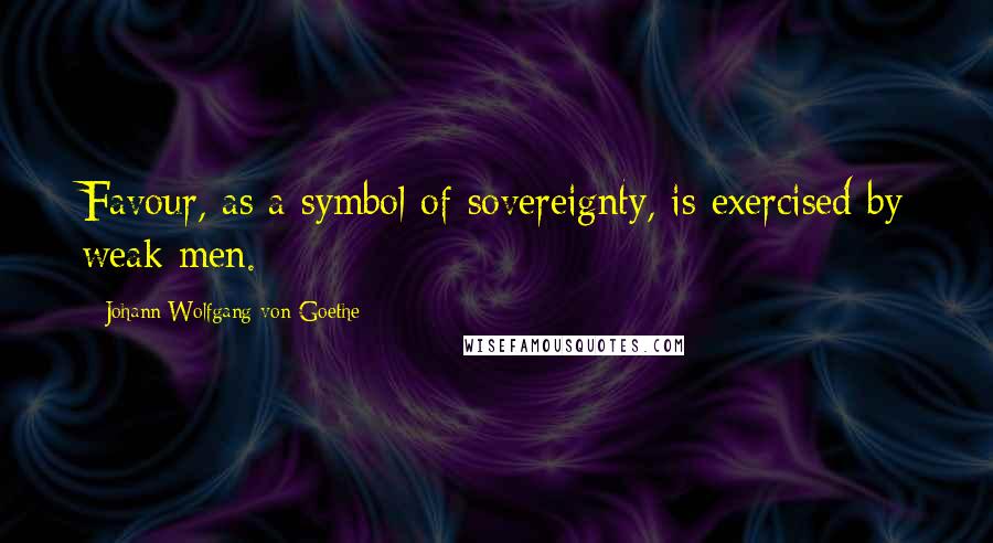 Johann Wolfgang Von Goethe Quotes: Favour, as a symbol of sovereignty, is exercised by weak men.