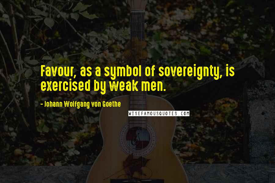 Johann Wolfgang Von Goethe Quotes: Favour, as a symbol of sovereignty, is exercised by weak men.