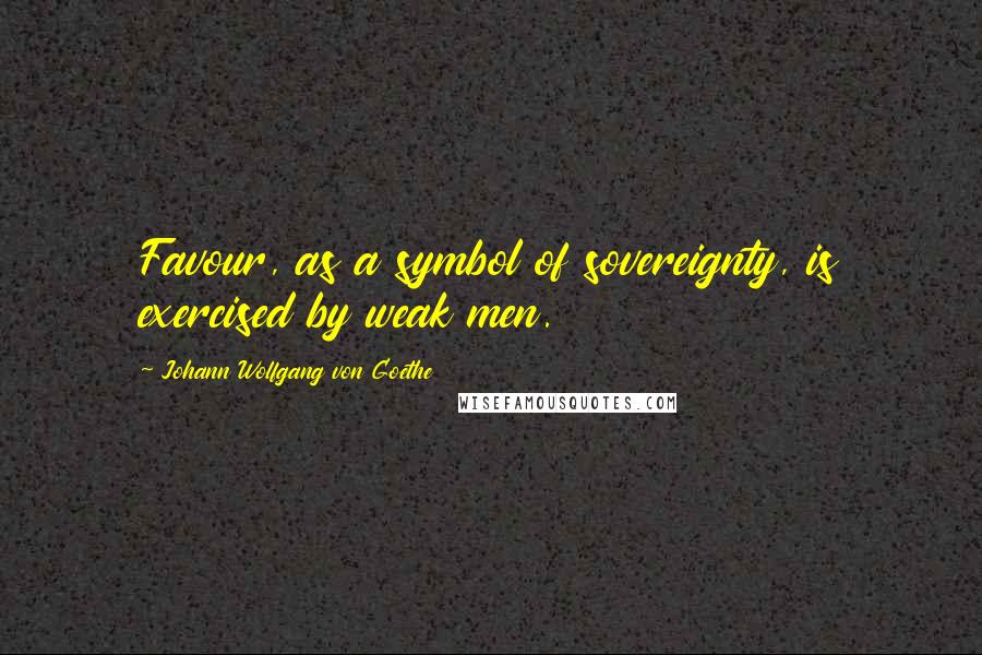 Johann Wolfgang Von Goethe Quotes: Favour, as a symbol of sovereignty, is exercised by weak men.