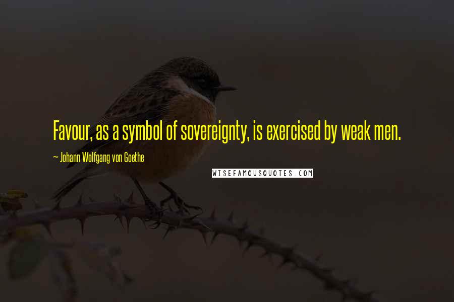Johann Wolfgang Von Goethe Quotes: Favour, as a symbol of sovereignty, is exercised by weak men.