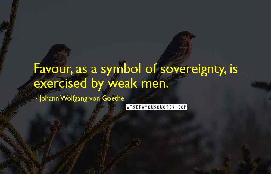 Johann Wolfgang Von Goethe Quotes: Favour, as a symbol of sovereignty, is exercised by weak men.