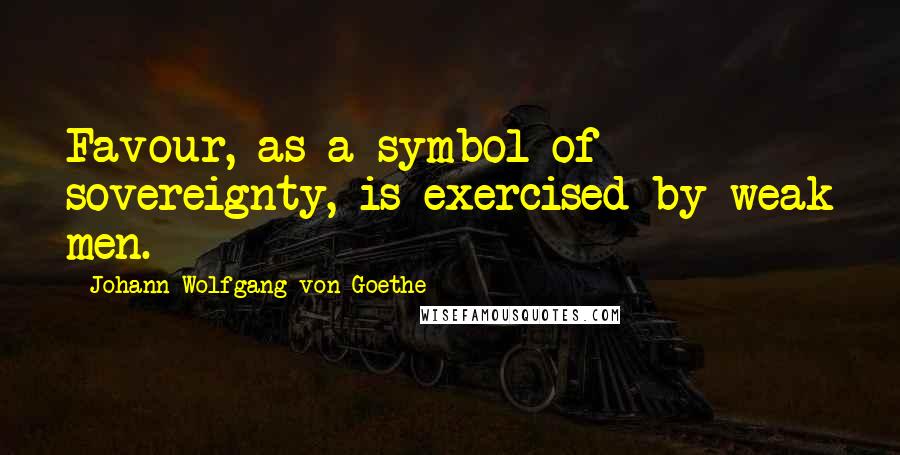 Johann Wolfgang Von Goethe Quotes: Favour, as a symbol of sovereignty, is exercised by weak men.